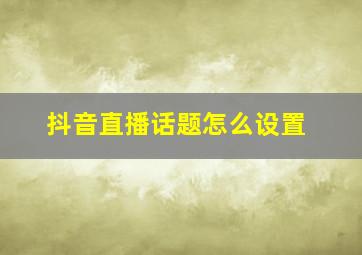 抖音直播话题怎么设置