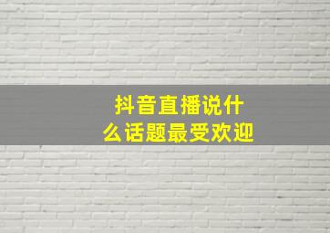 抖音直播说什么话题最受欢迎