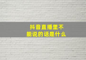 抖音直播里不能说的话是什么