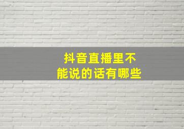 抖音直播里不能说的话有哪些