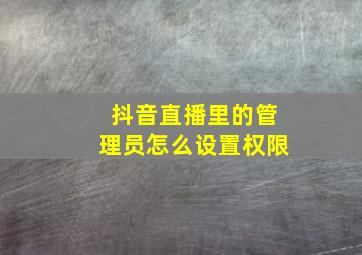 抖音直播里的管理员怎么设置权限