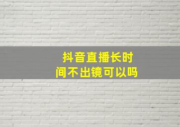 抖音直播长时间不出镜可以吗