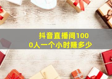 抖音直播间1000人一个小时赚多少