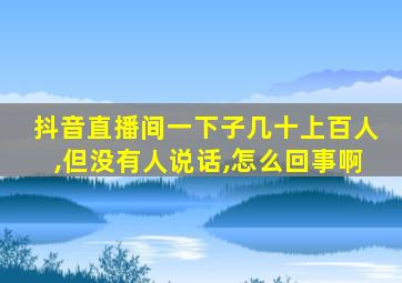 抖音直播间一下子几十上百人,但没有人说话,怎么回事啊