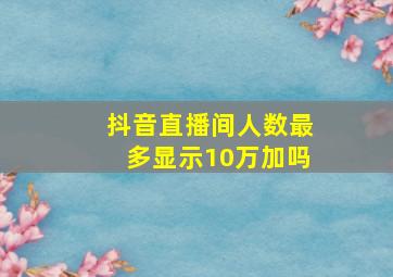 抖音直播间人数最多显示10万加吗