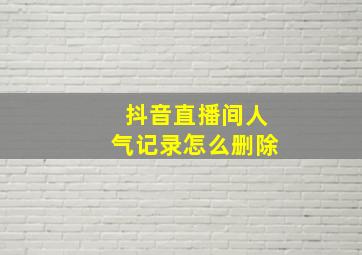 抖音直播间人气记录怎么删除