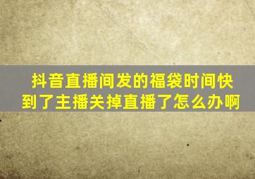 抖音直播间发的福袋时间快到了主播关掉直播了怎么办啊