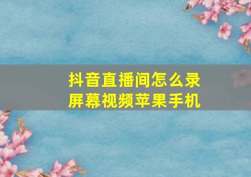 抖音直播间怎么录屏幕视频苹果手机