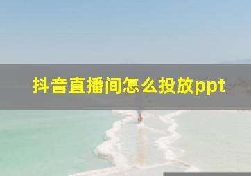 抖音直播间怎么投放ppt