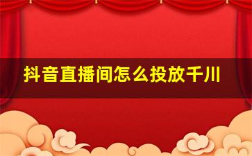 抖音直播间怎么投放千川