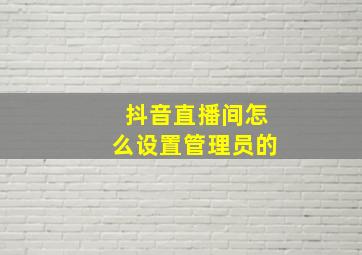 抖音直播间怎么设置管理员的