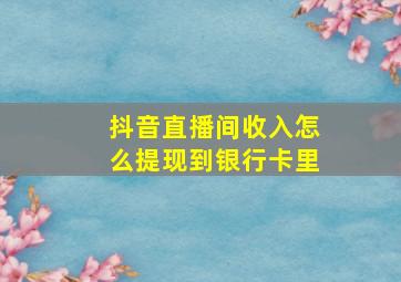 抖音直播间收入怎么提现到银行卡里