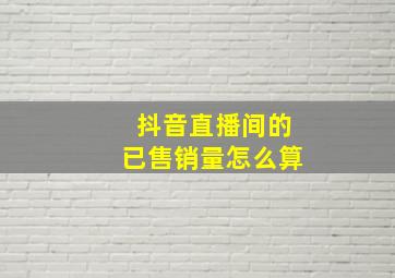 抖音直播间的已售销量怎么算