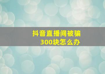 抖音直播间被骗300块怎么办