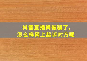 抖音直播间被骗了,怎么样网上起诉对方呢