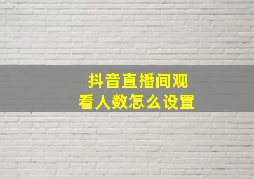 抖音直播间观看人数怎么设置