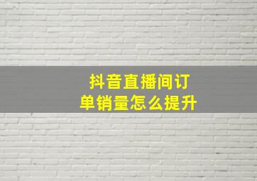 抖音直播间订单销量怎么提升