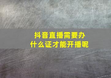 抖音直播需要办什么证才能开播呢