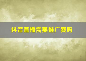 抖音直播需要推广费吗