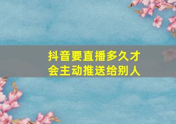 抖音要直播多久才会主动推送给别人