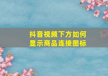 抖音视频下方如何显示商品连接图标