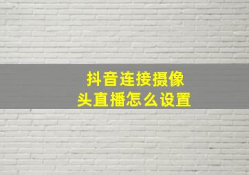 抖音连接摄像头直播怎么设置