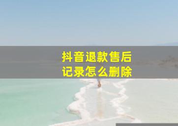 抖音退款售后记录怎么删除