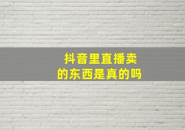 抖音里直播卖的东西是真的吗