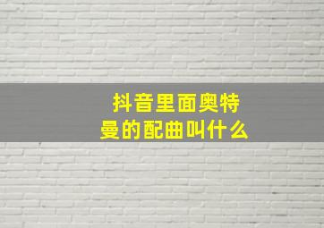 抖音里面奥特曼的配曲叫什么