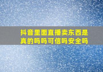 抖音里面直播卖东西是真的吗吗可信吗安全吗