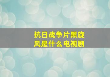 抗日战争片黑旋风是什么电视剧