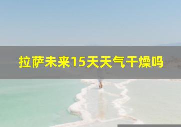 拉萨未来15天天气干燥吗