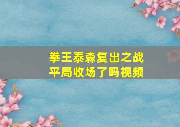 拳王泰森复出之战平局收场了吗视频