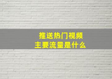 推送热门视频主要流量是什么