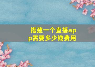 搭建一个直播app需要多少钱费用