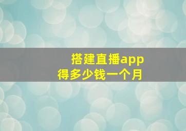 搭建直播app得多少钱一个月