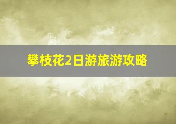 攀枝花2日游旅游攻略