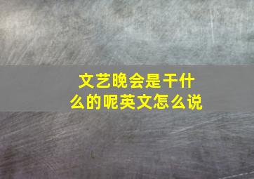 文艺晚会是干什么的呢英文怎么说