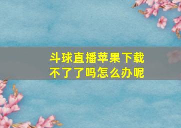 斗球直播苹果下载不了了吗怎么办呢