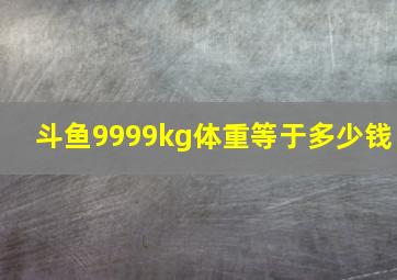 斗鱼9999kg体重等于多少钱