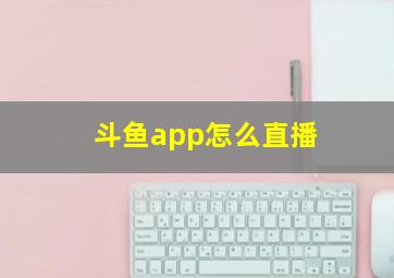 斗鱼app怎么直播