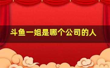 斗鱼一姐是哪个公司的人