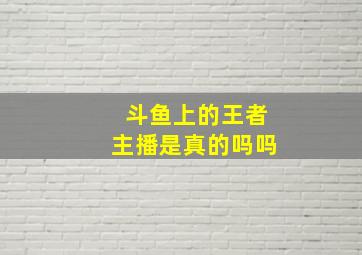 斗鱼上的王者主播是真的吗吗