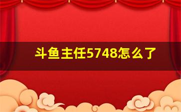 斗鱼主任5748怎么了