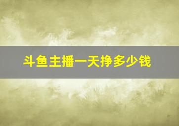 斗鱼主播一天挣多少钱