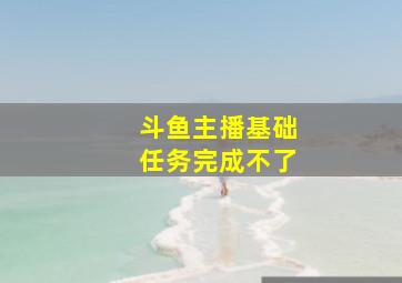 斗鱼主播基础任务完成不了