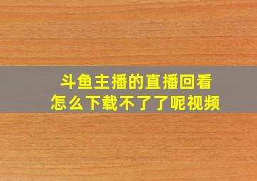 斗鱼主播的直播回看怎么下载不了了呢视频