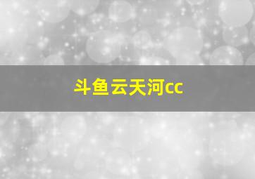 斗鱼云天河cc