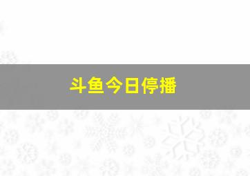 斗鱼今日停播