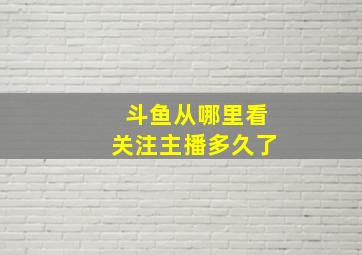 斗鱼从哪里看关注主播多久了